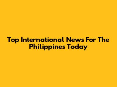 Top International News For The Philippines Today