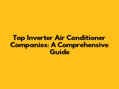 Top Inverter Air Conditioner Companies: A Comprehensive Guide
