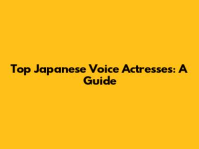Top Japanese Voice Actresses: A Guide