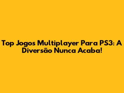 Top Jogos Multiplayer Para PS3: A Diversão Nunca Acaba!
