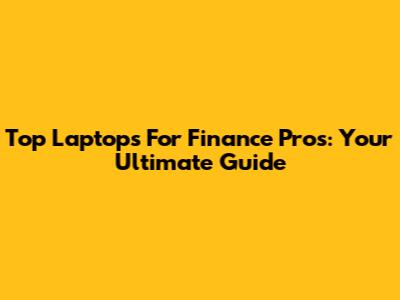 Top Laptops For Finance Pros: Your Ultimate Guide