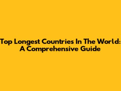 Top Longest Countries In The World: A Comprehensive Guide