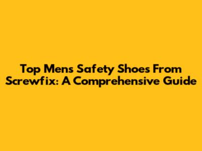 Top Men's Safety Shoes From Screwfix: A Comprehensive Guide