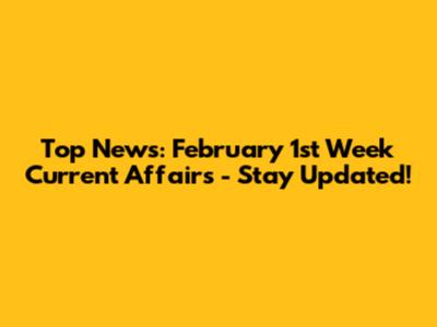 Top News: February 1st Week Current Affairs - Stay Updated!