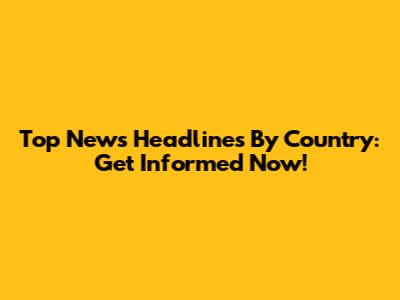 Top News Headlines By Country: Get Informed Now!