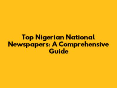 Top Nigerian National Newspapers: A Comprehensive Guide