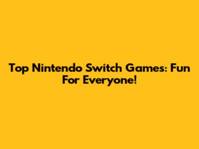 Top Nintendo Switch Games: Fun For Everyone!