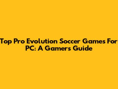 Top Pro Evolution Soccer Games For PC: A Gamer's Guide