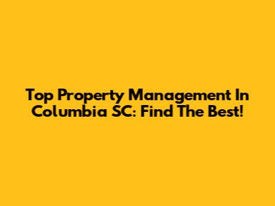 Top Property Management In Columbia SC: Find The Best!