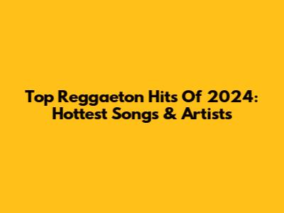 Top Reggaeton Hits Of 2024: Hottest Songs & Artists