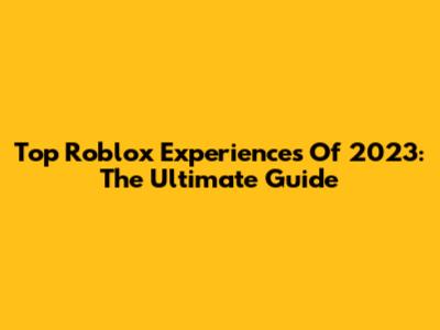Top Roblox Experiences Of 2023: The Ultimate Guide