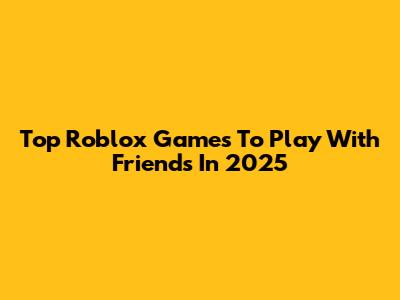 Top Roblox Games To Play With Friends In 2025
