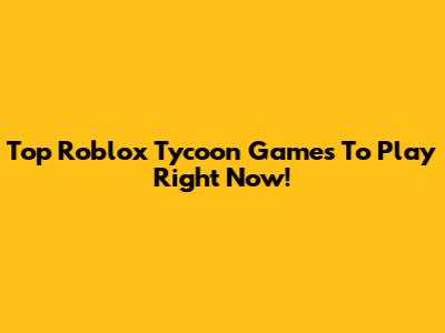 Top Roblox Tycoon Games To Play Right Now!