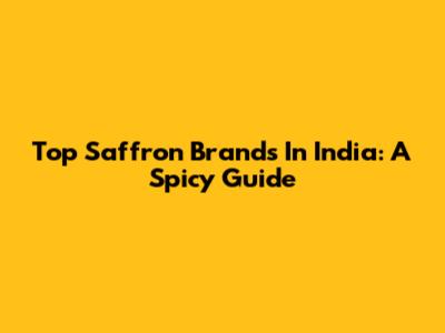 Top Saffron Brands In India: A Spicy Guide
