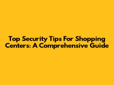Top Security Tips For Shopping Centers: A Comprehensive Guide