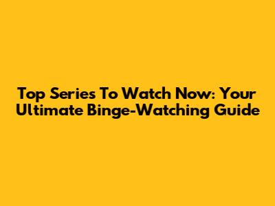 Top Series To Watch Now: Your Ultimate Binge-Watching Guide