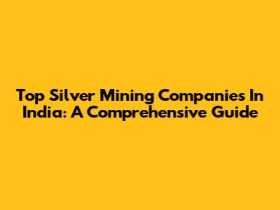 Top Silver Mining Companies In India: A Comprehensive Guide