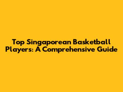 Top Singaporean Basketball Players: A Comprehensive Guide