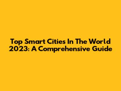 Top Smart Cities In The World 2023: A Comprehensive Guide