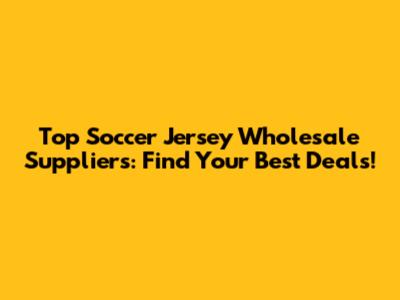 Top Soccer Jersey Wholesale Suppliers: Find Your Best Deals!