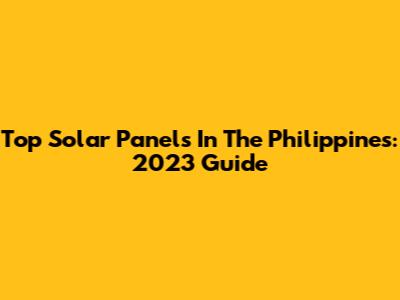 Top Solar Panels In The Philippines: 2023 Guide