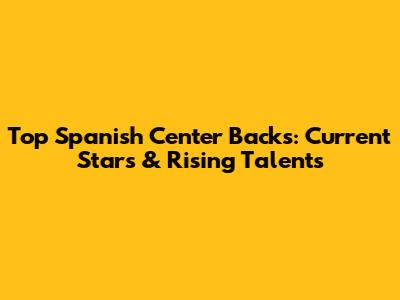 Top Spanish Center Backs: Current Stars & Rising Talents
