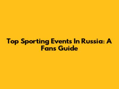 Top Sporting Events In Russia: A Fan's Guide