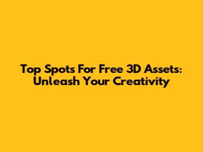 Top Spots For Free 3D Assets: Unleash Your Creativity