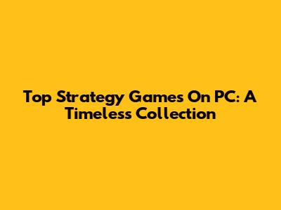 Top Strategy Games On PC: A Timeless Collection