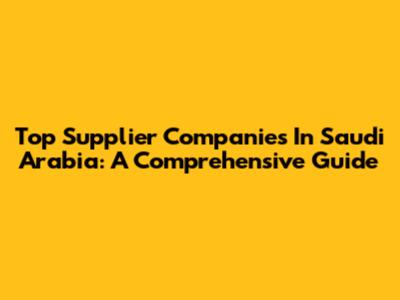 Top Supplier Companies In Saudi Arabia: A Comprehensive Guide