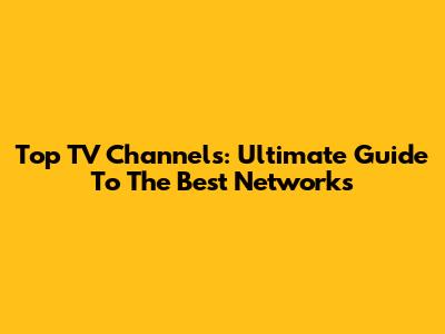 Top TV Channels: Ultimate Guide To The Best Networks