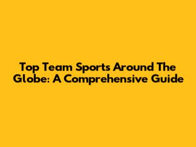 Top Team Sports Around The Globe: A Comprehensive Guide