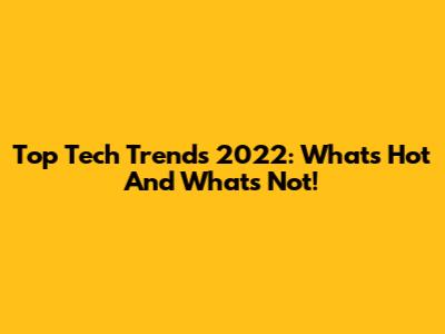 Top Tech Trends 2022: What's Hot And What's Not!