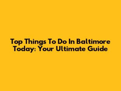 Top Things To Do In Baltimore Today: Your Ultimate Guide