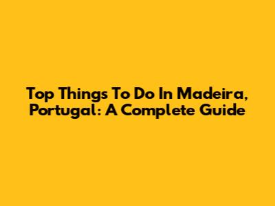 Top Things To Do In Madeira, Portugal: A Complete Guide