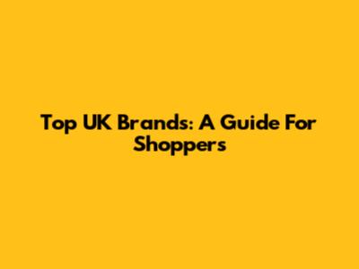 Top UK Brands: A Guide For Shoppers