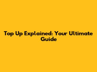 Top Up Explained: Your Ultimate Guide