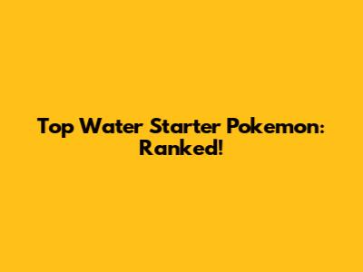Top Water Starter Pokemon: Ranked!