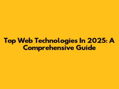 Top Web Technologies In 2025: A Comprehensive Guide