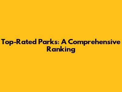 Top-Rated Parks: A Comprehensive Ranking