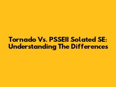 Tornado Vs. PSSEII Solated SE: Understanding The Differences