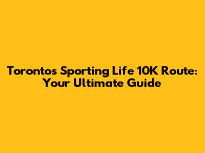 Toronto's Sporting Life 10K Route: Your Ultimate Guide