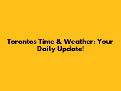 Toronto's Time & Weather: Your Daily Update!