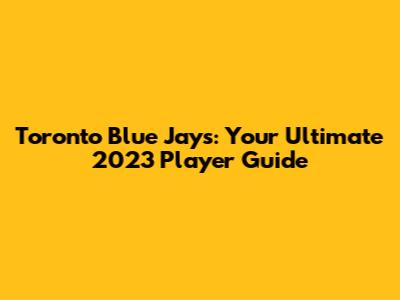 Toronto Blue Jays: Your Ultimate 2023 Player Guide
