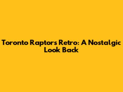 Toronto Raptors Retro: A Nostalgic Look Back