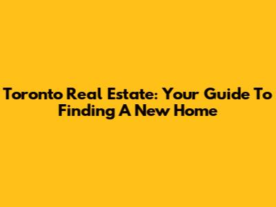 Toronto Real Estate: Your Guide To Finding A New Home