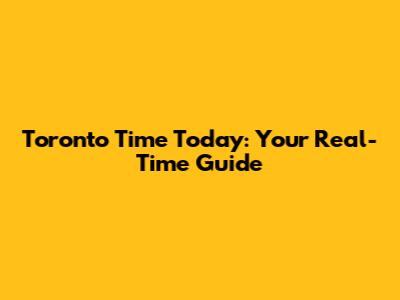 Toronto Time Today: Your Real-Time Guide