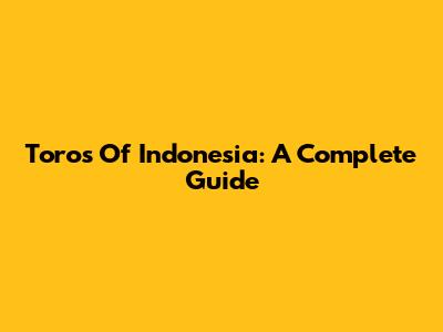 Toros Of Indonesia: A Complete Guide