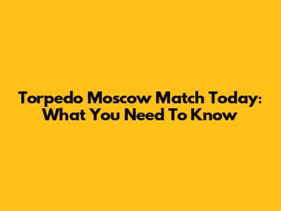 Torpedo Moscow Match Today: What You Need To Know