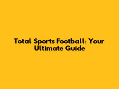 Total Sports Football: Your Ultimate Guide